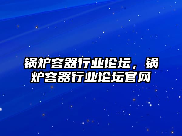 鍋爐容器行業(yè)論壇，鍋爐容器行業(yè)論壇官網(wǎng)