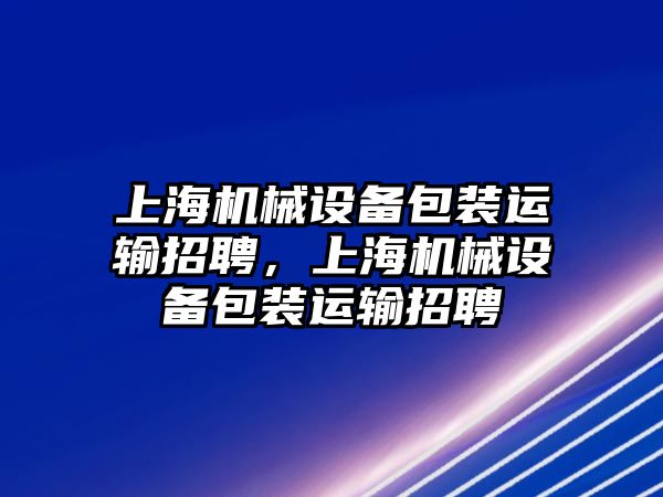 上海機械設備包裝運輸招聘，上海機械設備包裝運輸招聘