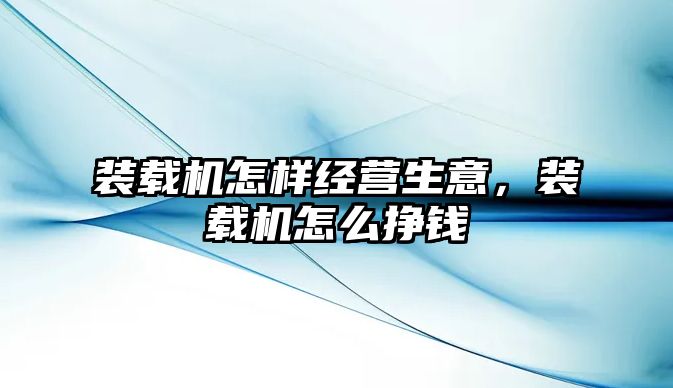 裝載機怎樣經營生意，裝載機怎么掙錢