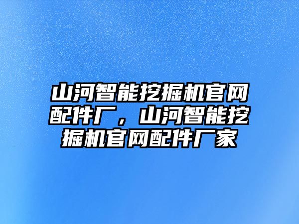 山河智能挖掘機(jī)官網(wǎng)配件廠，山河智能挖掘機(jī)官網(wǎng)配件廠家