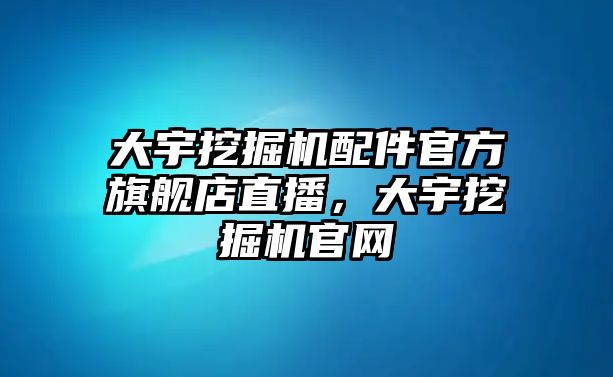 大宇挖掘機配件官方旗艦店直播，大宇挖掘機官網(wǎng)