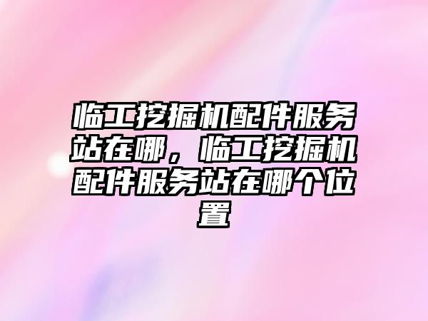 臨工挖掘機配件服務站在哪，臨工挖掘機配件服務站在哪個位置