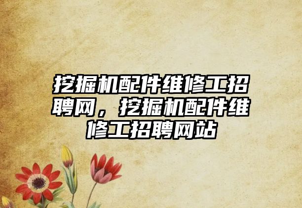 挖掘機配件維修工招聘網，挖掘機配件維修工招聘網站