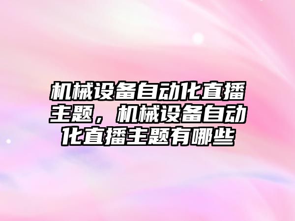 機(jī)械設(shè)備自動化直播主題，機(jī)械設(shè)備自動化直播主題有哪些