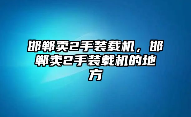 邯鄲賣2手裝載機，邯鄲賣2手裝載機的地方