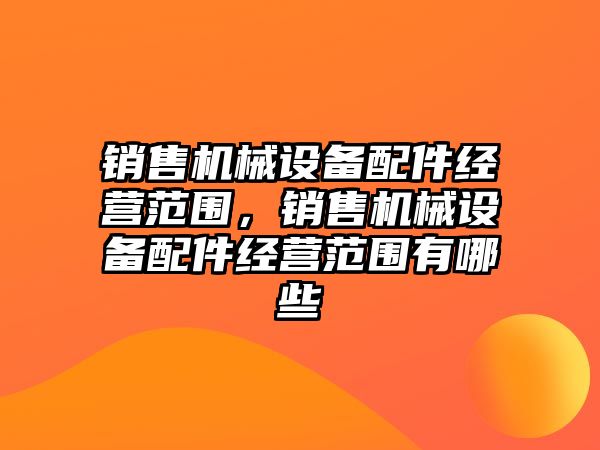 銷售機械設備配件經營范圍，銷售機械設備配件經營范圍有哪些