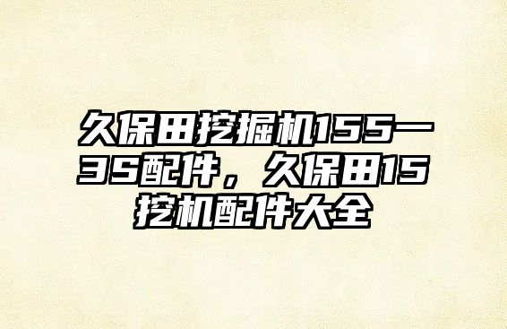 久保田挖掘機155一3S配件，久保田15挖機配件大全