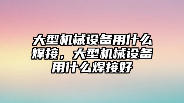 大型機(jī)械設(shè)備用什么焊接，大型機(jī)械設(shè)備用什么焊接好