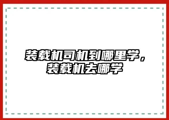 裝載機司機到哪里學，裝載機去哪學