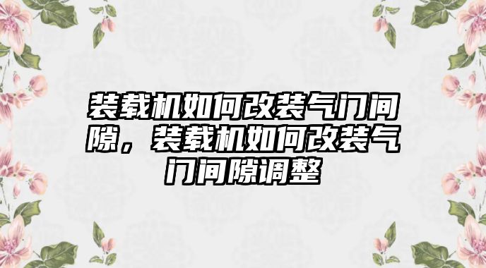 裝載機如何改裝氣門間隙，裝載機如何改裝氣門間隙調整