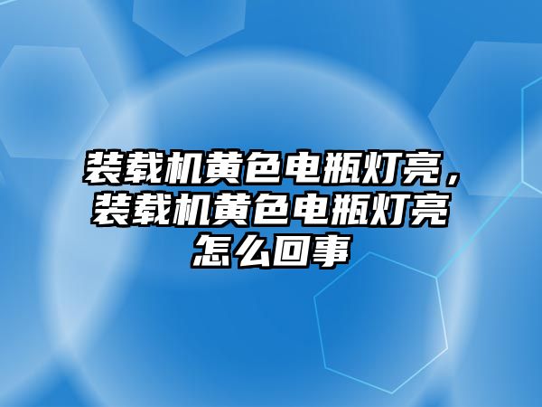 裝載機黃色電瓶燈亮，裝載機黃色電瓶燈亮怎么回事