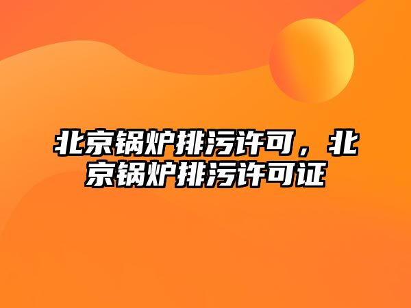 北京鍋爐排污許可，北京鍋爐排污許可證