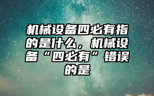 機械設備四必有指的是什么，機械設備“四必有”錯誤的是