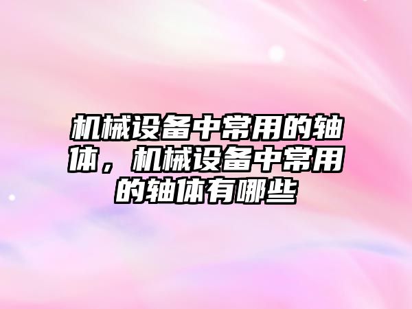 機械設備中常用的軸體，機械設備中常用的軸體有哪些