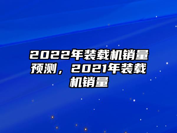 2022年裝載機(jī)銷量預(yù)測(cè)，2021年裝載機(jī)銷量