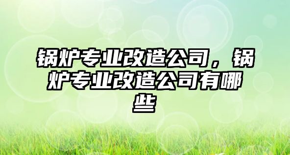 鍋爐專業改造公司，鍋爐專業改造公司有哪些