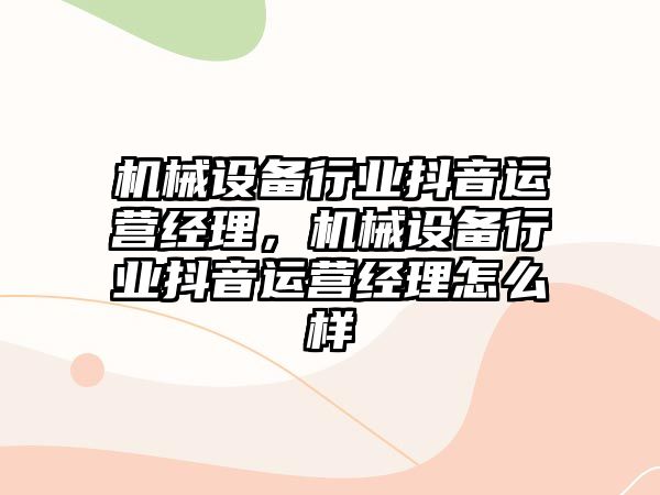 機械設備行業抖音運營經理，機械設備行業抖音運營經理怎么樣