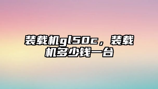 裝載機gl50c，裝載機多少錢一臺