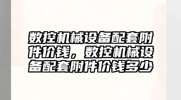 數控機械設備配套附件價錢，數控機械設備配套附件價錢多少