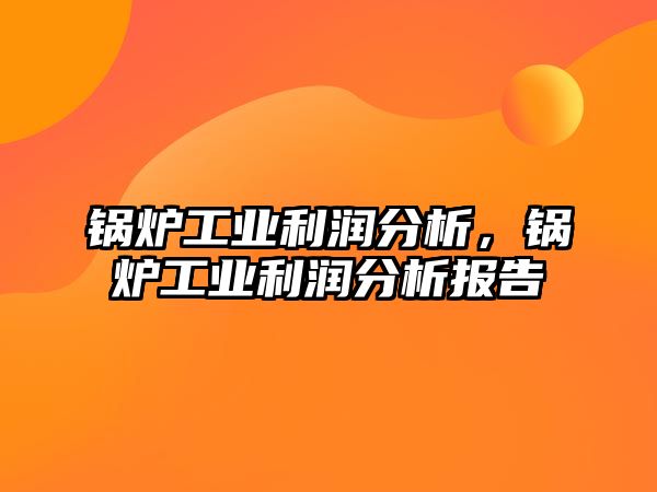 鍋爐工業利潤分析，鍋爐工業利潤分析報告