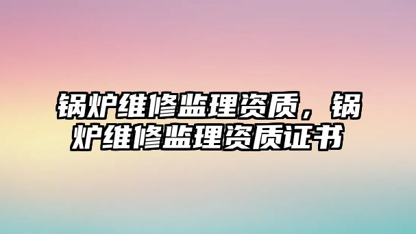 鍋爐維修監理資質，鍋爐維修監理資質證書