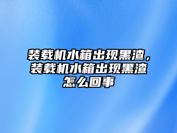 裝載機水箱出現黑渣，裝載機水箱出現黑渣怎么回事