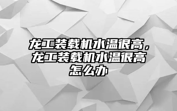 龍工裝載機水溫很高，龍工裝載機水溫很高怎么辦