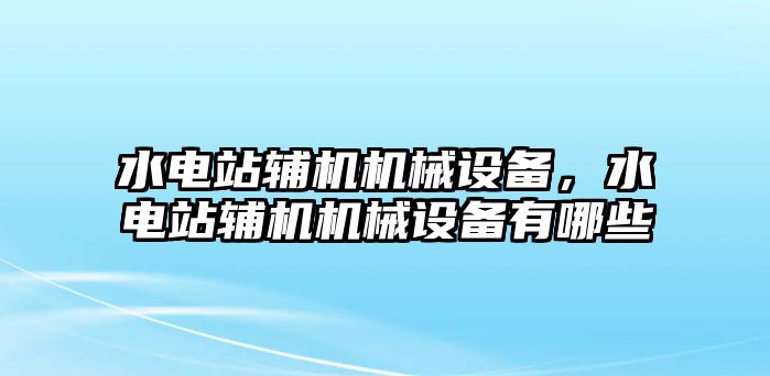 水電站輔機機械設備，水電站輔機機械設備有哪些