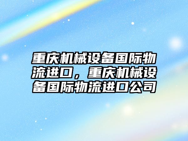 重慶機械設備國際物流進口，重慶機械設備國際物流進口公司