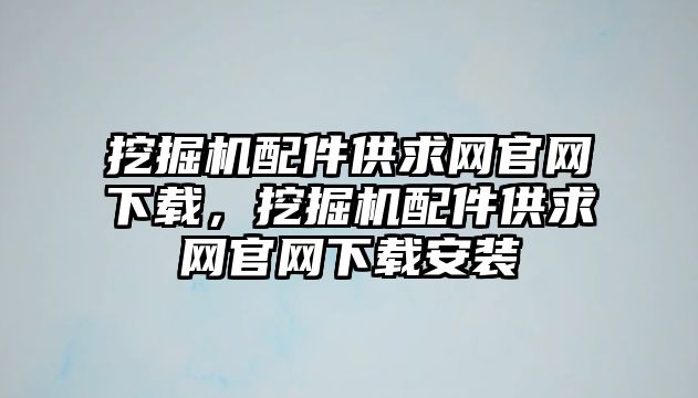 挖掘機配件供求網官網下載，挖掘機配件供求網官網下載安裝