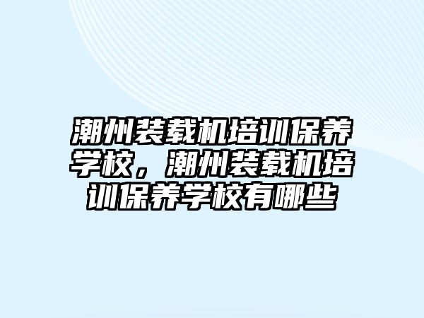 潮州裝載機培訓保養學校，潮州裝載機培訓保養學校有哪些