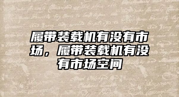 履帶裝載機(jī)有沒(méi)有市場(chǎng)，履帶裝載機(jī)有沒(méi)有市場(chǎng)空間