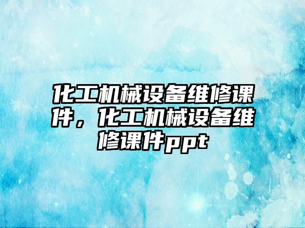 化工機械設備維修課件，化工機械設備維修課件ppt