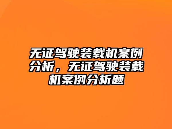 無證駕駛裝載機(jī)案例分析，無證駕駛裝載機(jī)案例分析題