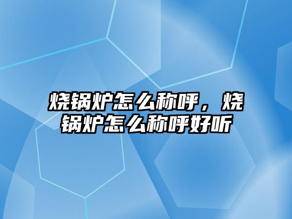 燒鍋爐怎么稱呼，燒鍋爐怎么稱呼好聽