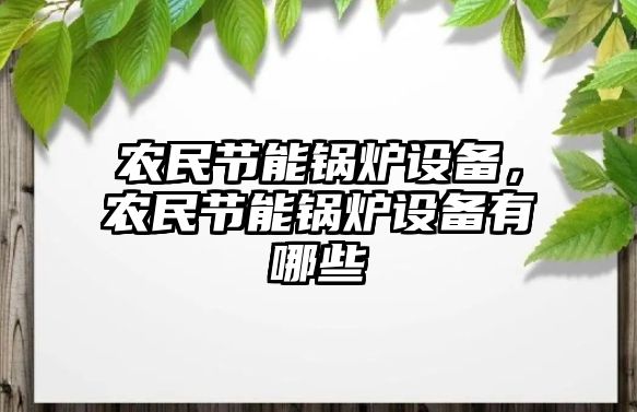 農(nóng)民節(jié)能鍋爐設備，農(nóng)民節(jié)能鍋爐設備有哪些