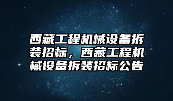 西藏工程機械設備拆裝招標，西藏工程機械設備拆裝招標公告