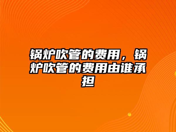 鍋爐吹管的費用，鍋爐吹管的費用由誰承擔