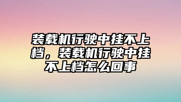 裝載機行駛中掛不上檔，裝載機行駛中掛不上檔怎么回事