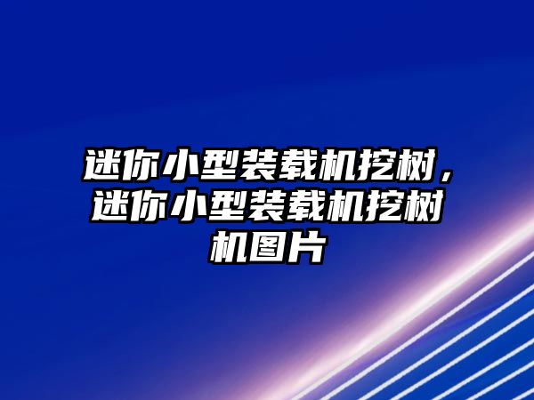 迷你小型裝載機挖樹，迷你小型裝載機挖樹機圖片