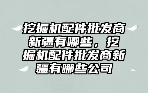 挖掘機配件批發(fā)商新疆有哪些，挖掘機配件批發(fā)商新疆有哪些公司