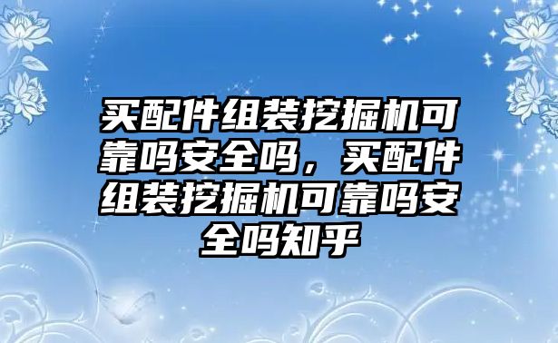 買配件組裝挖掘機可靠嗎安全嗎，買配件組裝挖掘機可靠嗎安全嗎知乎