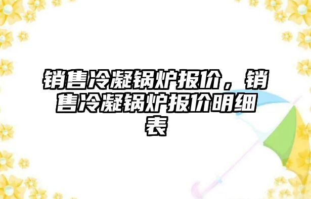 銷售冷凝鍋爐報價，銷售冷凝鍋爐報價明細表