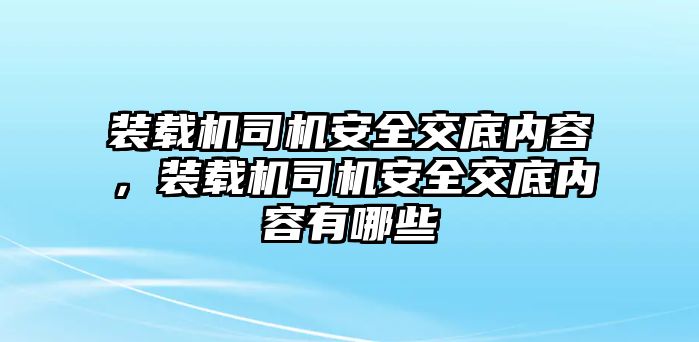 裝載機司機安全交底內容，裝載機司機安全交底內容有哪些