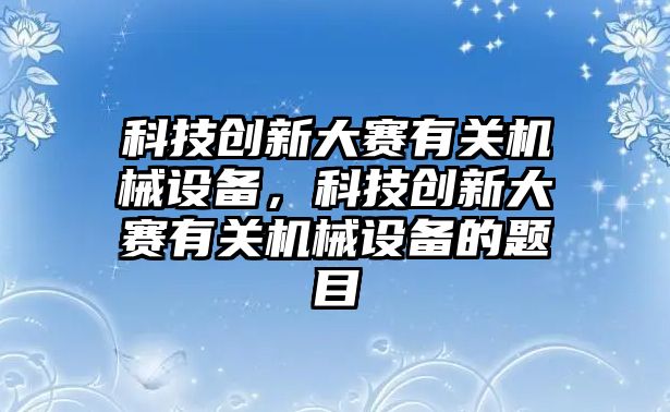 科技創(chuàng)新大賽有關(guān)機械設(shè)備，科技創(chuàng)新大賽有關(guān)機械設(shè)備的題目