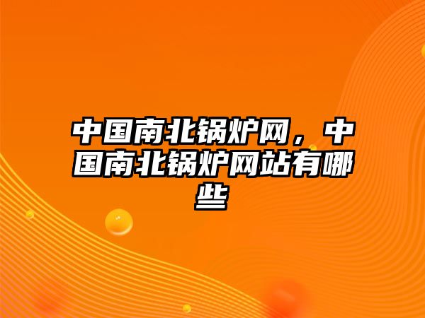 中國南北鍋爐網，中國南北鍋爐網站有哪些