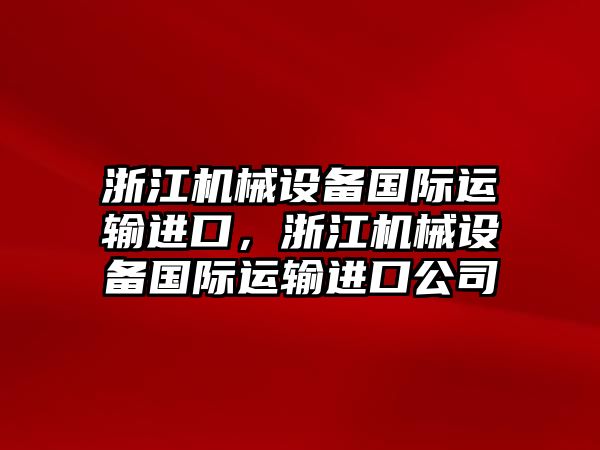 浙江機(jī)械設(shè)備國(guó)際運(yùn)輸進(jìn)口，浙江機(jī)械設(shè)備國(guó)際運(yùn)輸進(jìn)口公司