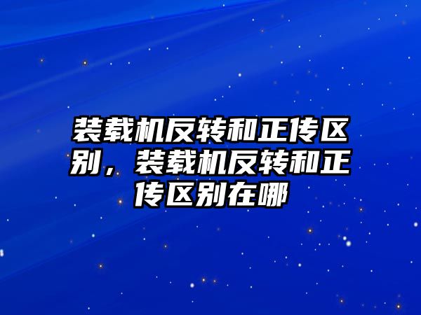 裝載機反轉和正傳區別，裝載機反轉和正傳區別在哪