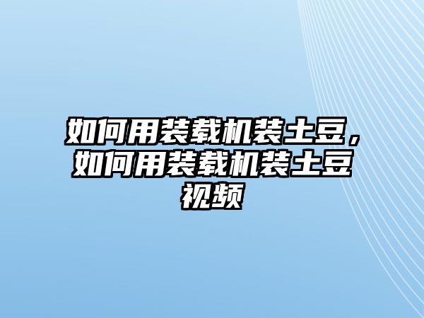 如何用裝載機裝土豆，如何用裝載機裝土豆視頻