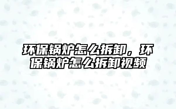 環保鍋爐怎么拆卸，環保鍋爐怎么拆卸視頻